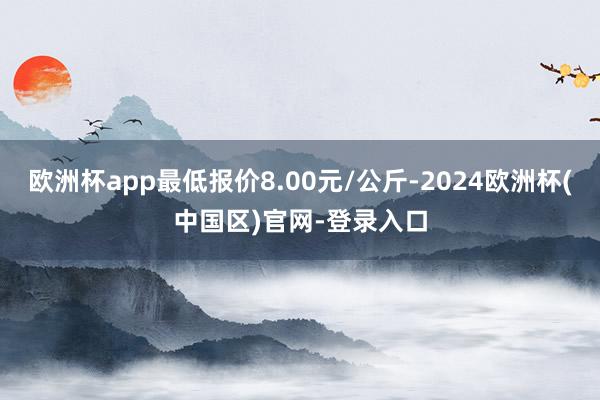 欧洲杯app最低报价8.00元/公斤-2024欧洲杯(中国区)官网-登录入口