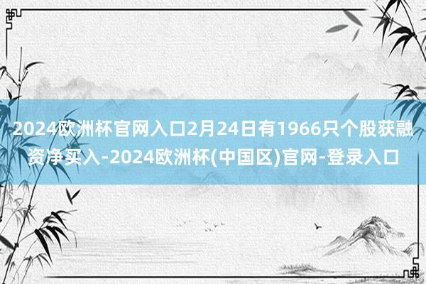 2024欧洲杯官网入口2月24日有1966只个股获融资净买入-2024欧洲杯(中国区)官网-登录入口