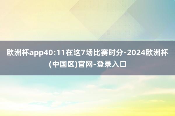 欧洲杯app40:11在这7场比赛时分-2024欧洲杯(中国区)官网-登录入口