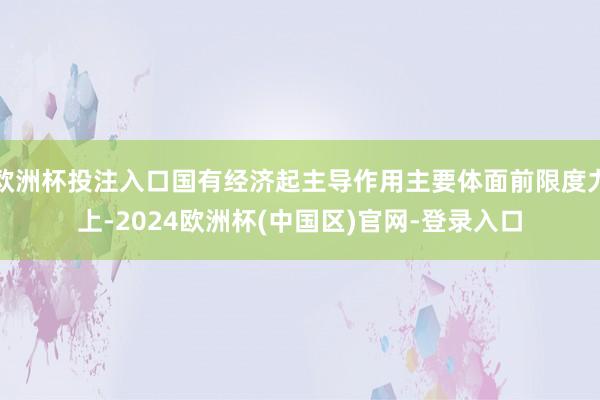 欧洲杯投注入口国有经济起主导作用主要体面前限度力上-2024欧洲杯(中国区)官网-登录入口