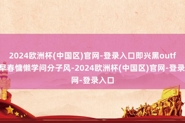 2024欧洲杯(中国区)官网-登录入口即兴黑outfit｜早春慵懒学问分子风-2024欧洲杯(中国区)官网-登录入口