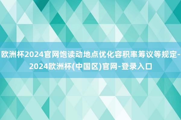 欧洲杯2024官网饱读动地点优化容积率筹议等规定-2024欧洲杯(中国区)官网-登录入口