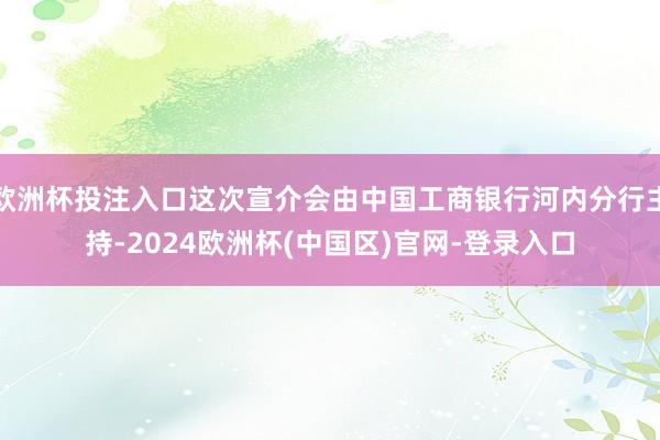 欧洲杯投注入口这次宣介会由中国工商银行河内分行主持-2024欧洲杯(中国区)官网-登录入口