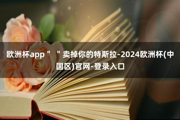 欧洲杯app＂ ＂卖掉你的特斯拉-2024欧洲杯(中国区)官网-登录入口