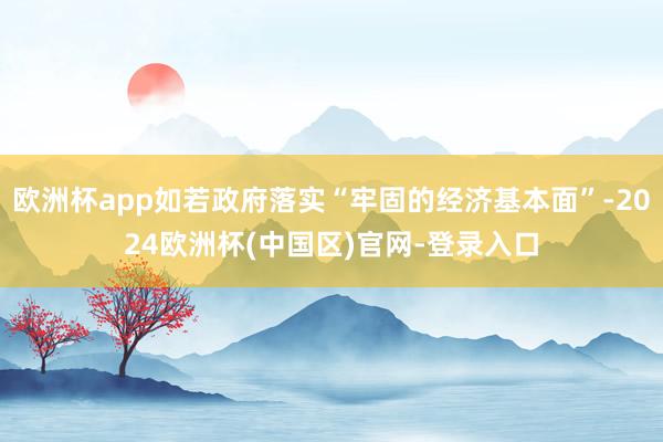 欧洲杯app如若政府落实“牢固的经济基本面”-2024欧洲杯(中国区)官网-登录入口