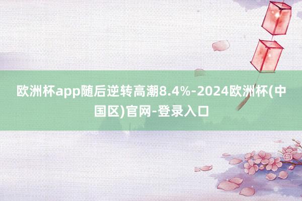 欧洲杯app随后逆转高潮8.4%-2024欧洲杯(中国区)官网-登录入口