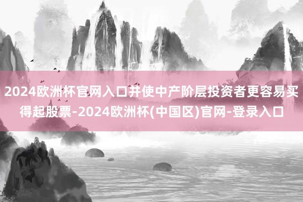 2024欧洲杯官网入口并使中产阶层投资者更容易买得起股票-2024欧洲杯(中国区)官网-登录入口