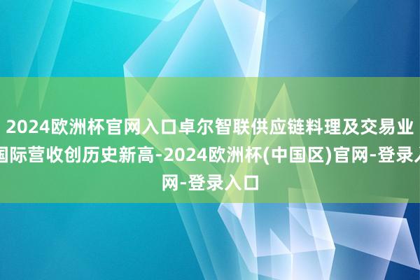 2024欧洲杯官网入口卓尔智联供应链料理及交易业务国际营收创历史新高-2024欧洲杯(中国区)官网-登录入口