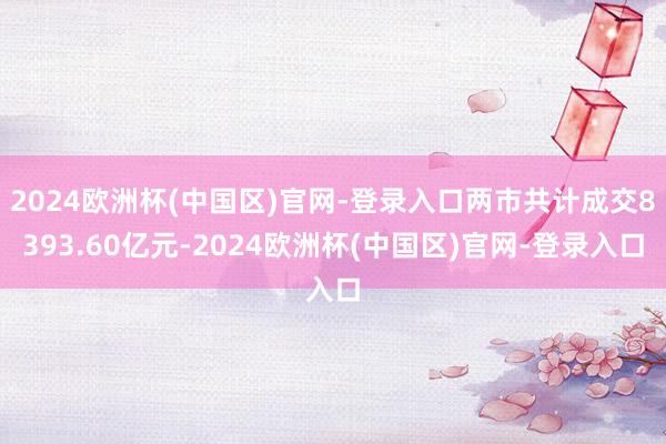 2024欧洲杯(中国区)官网-登录入口两市共计成交8393.60亿元-2024欧洲杯(中国区)官网-登录入口