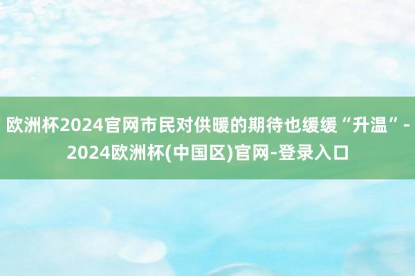 欧洲杯2024官网市民对供暖的期待也缓缓“升温”-2024欧洲杯(中国区)官网-登录入口