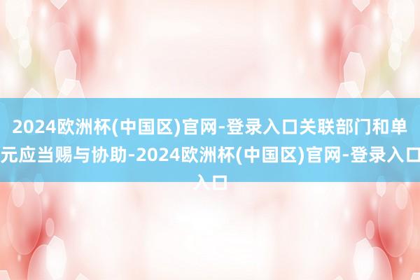 2024欧洲杯(中国区)官网-登录入口关联部门和单元应当赐与协助-2024欧洲杯(中国区)官网-登录入口