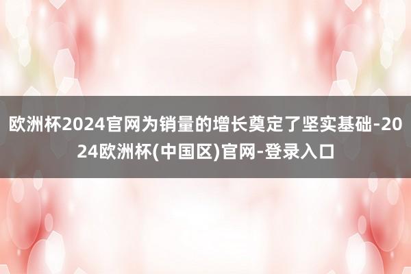 欧洲杯2024官网为销量的增长奠定了坚实基础-2024欧洲杯(中国区)官网-登录入口