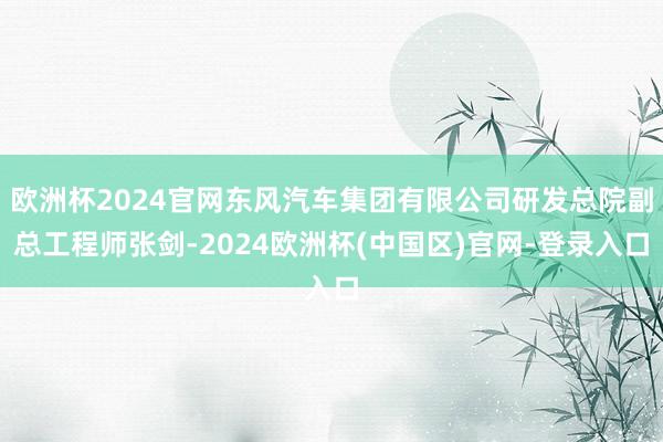 欧洲杯2024官网东风汽车集团有限公司研发总院副总工程师张剑-2024欧洲杯(中国区)官网-登录入口