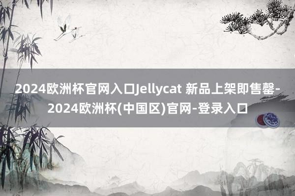 2024欧洲杯官网入口Jellycat 新品上架即售罄-2024欧洲杯(中国区)官网-登录入口