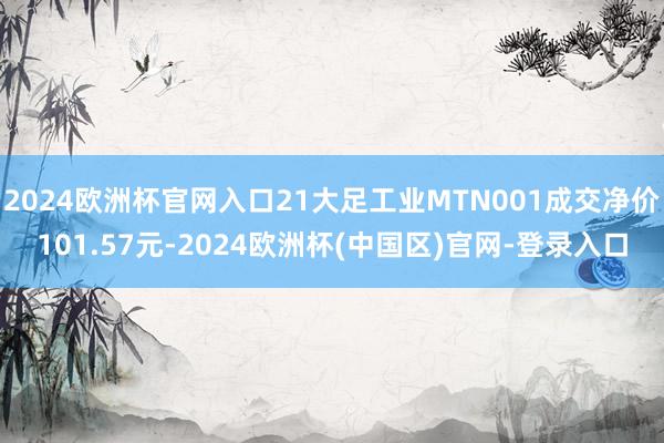 2024欧洲杯官网入口21大足工业MTN001成交净价101.57元-2024欧洲杯(中国区)官网-登录入口