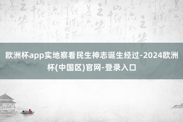 欧洲杯app实地察看民生神志诞生经过-2024欧洲杯(中国区)官网-登录入口