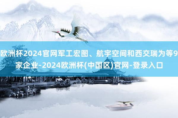 欧洲杯2024官网军工宏图、航宇空间和西交瑞为等9家企业-2024欧洲杯(中国区)官网-登录入口