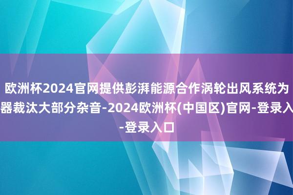 欧洲杯2024官网提供彭湃能源合作涡轮出风系统为机器裁汰大部分杂音-2024欧洲杯(中国区)官网-登录入口