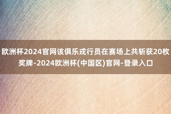 欧洲杯2024官网该俱乐戎行员在赛场上共斩获20枚奖牌-2024欧洲杯(中国区)官网-登录入口