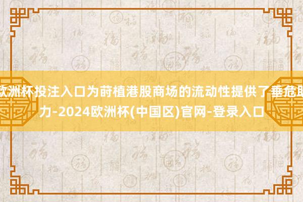 欧洲杯投注入口为莳植港股商场的流动性提供了垂危助力-2024欧洲杯(中国区)官网-登录入口