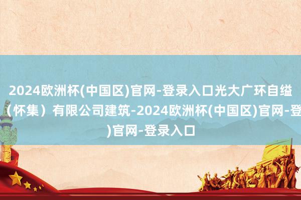 2024欧洲杯(中国区)官网-登录入口光大广环自缢保动力（怀集）有限公司建筑-2024欧洲杯(中国区)官网-登录入口