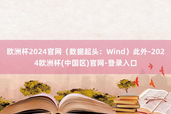 欧洲杯2024官网（数据起头：Wind）此外-2024欧洲杯(中国区)官网-登录入口