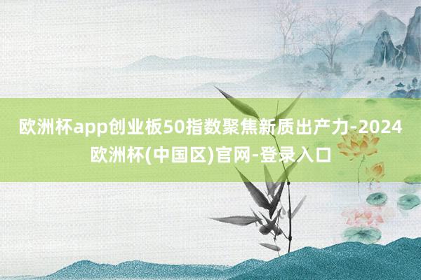 欧洲杯app创业板50指数聚焦新质出产力-2024欧洲杯(中国区)官网-登录入口