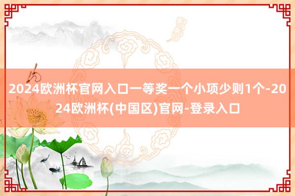 2024欧洲杯官网入口一等奖一个小项少则1个-2024欧洲杯(中国区)官网-登录入口
