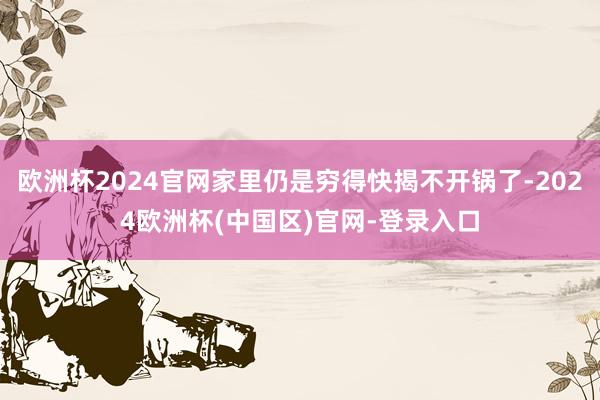欧洲杯2024官网家里仍是穷得快揭不开锅了-2024欧洲杯(中国区)官网-登录入口