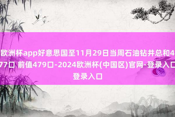 欧洲杯app好意思国至11月29日当周石油钻井总和477口 前值479口-2024欧洲杯(中国区)官网-登录入口
