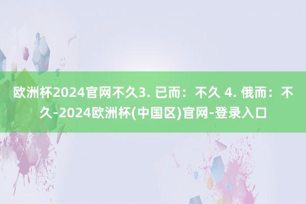 欧洲杯2024官网不久3. 已而：不久 4. 俄而：不久-2024欧洲杯(中国区)官网-登录入口