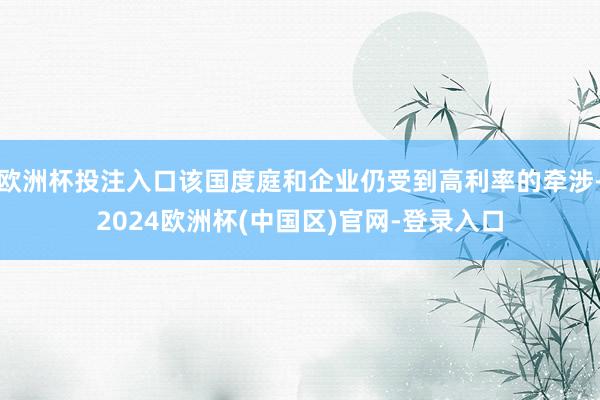 欧洲杯投注入口该国度庭和企业仍受到高利率的牵涉-2024欧洲杯(中国区)官网-登录入口