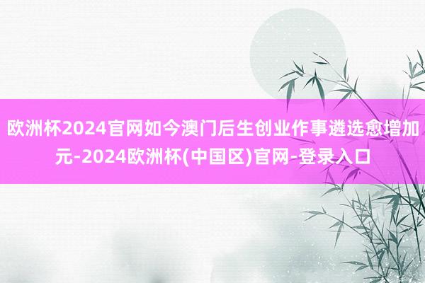 欧洲杯2024官网如今澳门后生创业作事遴选愈增加元-2024欧洲杯(中国区)官网-登录入口