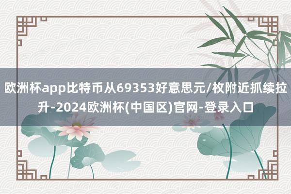 欧洲杯app比特币从69353好意思元/枚附近抓续拉升-2024欧洲杯(中国区)官网-登录入口