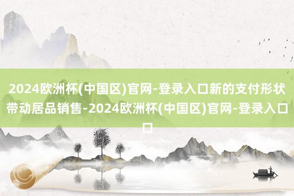 2024欧洲杯(中国区)官网-登录入口新的支付形状带动居品销售-2024欧洲杯(中国区)官网-登录入口