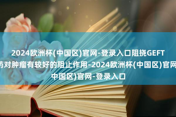 2024欧洲杯(中国区)官网-登录入口阻挠GEFT及连系用药对肿瘤有较好的阻止作用-2024欧洲杯(中国区)官网-登录入口