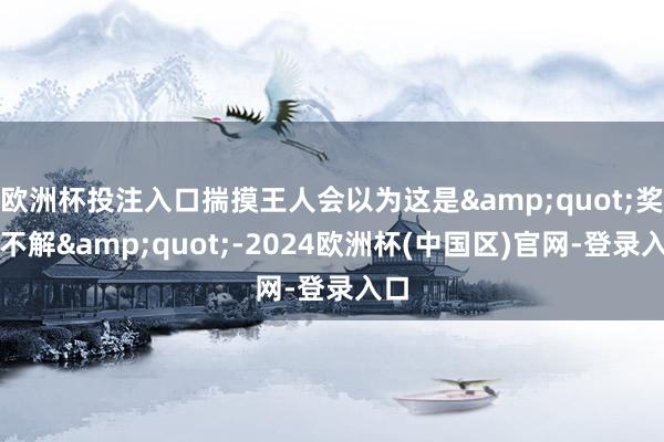欧洲杯投注入口揣摸王人会以为这是&quot;奖惩不解&quot;-2024欧洲杯(中国区)官网-登录入口
