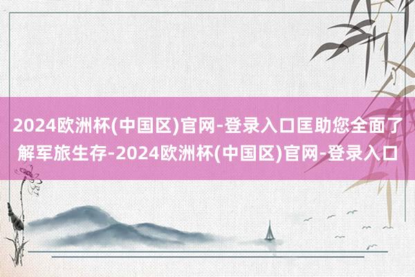 2024欧洲杯(中国区)官网-登录入口匡助您全面了解军旅生存-2024欧洲杯(中国区)官网-登录入口