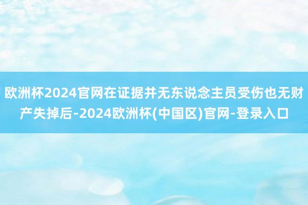 欧洲杯2024官网在证据并无东说念主员受伤也无财产失掉后-2024欧洲杯(中国区)官网-登录入口