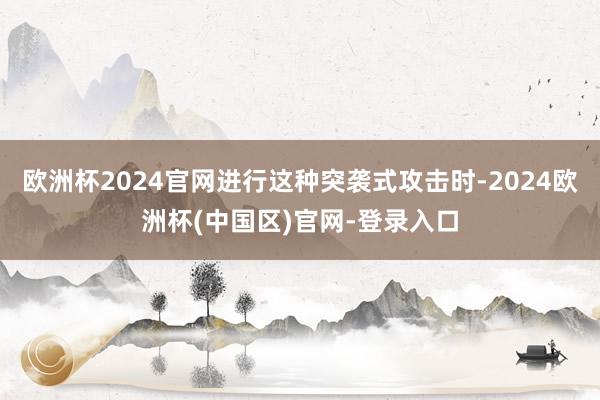 欧洲杯2024官网进行这种突袭式攻击时-2024欧洲杯(中国区)官网-登录入口