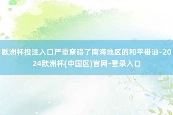欧洲杯投注入口严重窒碍了南海地区的和平褂讪-2024欧洲杯(中国区)官网-登录入口