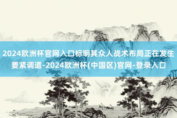 2024欧洲杯官网入口标明其众人战术布局正在发生要紧调遣-2024欧洲杯(中国区)官网-登录入口