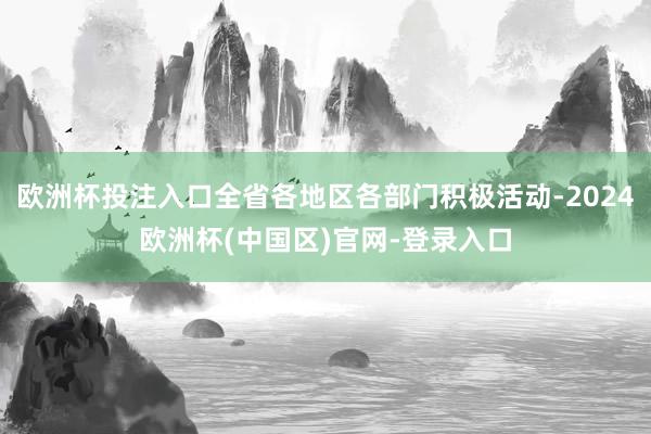 欧洲杯投注入口全省各地区各部门积极活动-2024欧洲杯(中国区)官网-登录入口