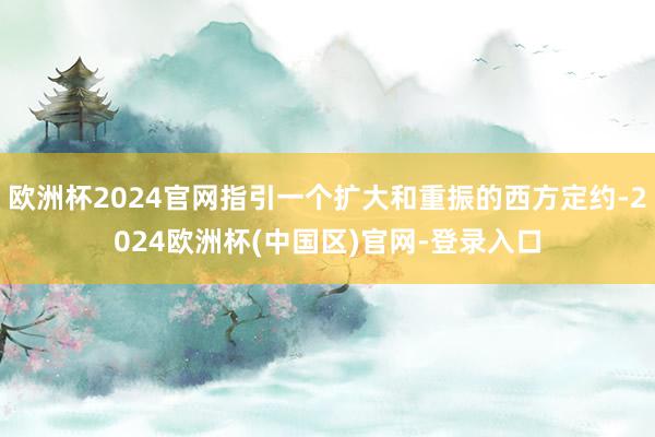 欧洲杯2024官网指引一个扩大和重振的西方定约-2024欧洲杯(中国区)官网-登录入口