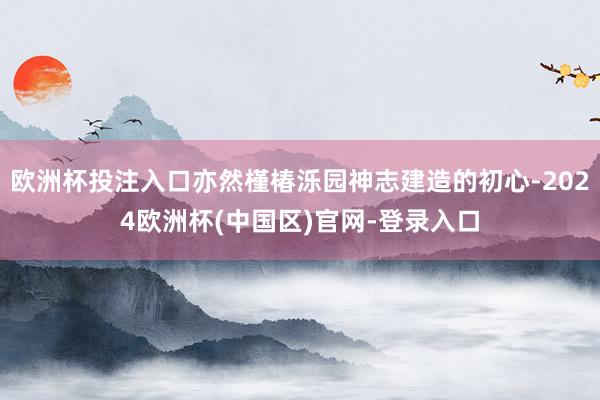 欧洲杯投注入口亦然槿椿泺园神志建造的初心-2024欧洲杯(中国区)官网-登录入口