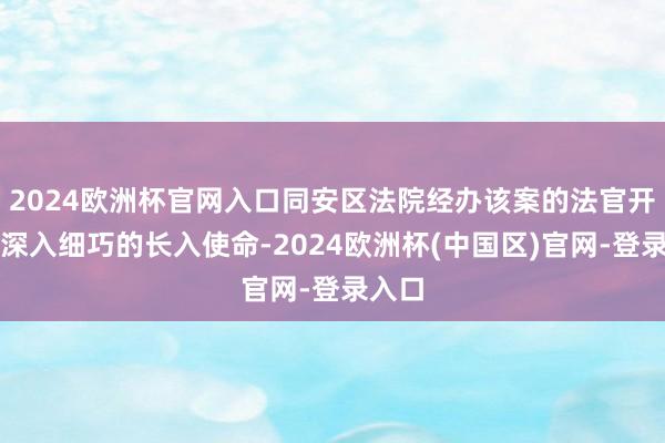 2024欧洲杯官网入口同安区法院经办该案的法官开展了深入细巧的长入使命-2024欧洲杯(中国区)官网-登录入口