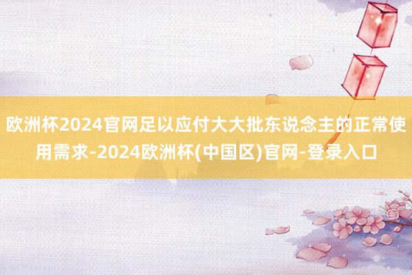 欧洲杯2024官网足以应付大大批东说念主的正常使用需求-2024欧洲杯(中国区)官网-登录入口