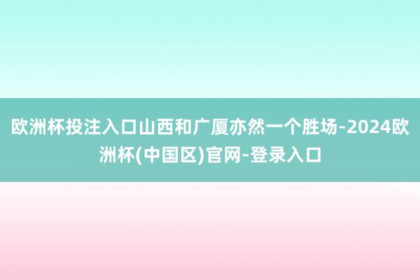欧洲杯投注入口山西和广厦亦然一个胜场-2024欧洲杯(中国区)官网-登录入口