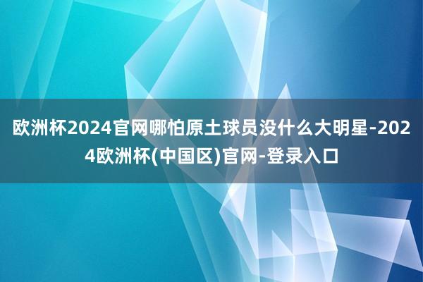 欧洲杯2024官网哪怕原土球员没什么大明星-2024欧洲杯(中国区)官网-登录入口
