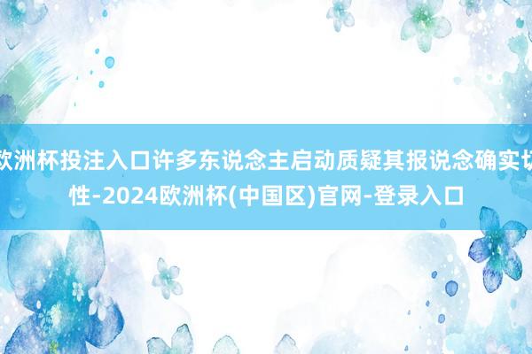 欧洲杯投注入口许多东说念主启动质疑其报说念确实切性-2024欧洲杯(中国区)官网-登录入口